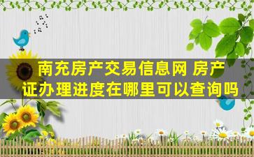 南充房产交易信息网 房产证办理进度在哪里可以查询吗